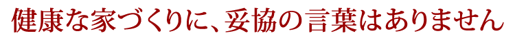 健康な家づくりに妥協の言葉はありません
